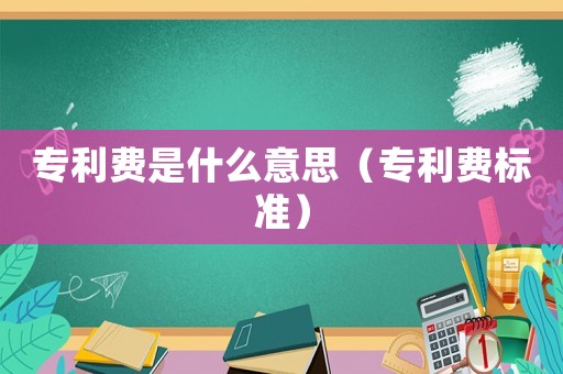專利費(fèi)是什么意思（專利費(fèi)標(biāo)準(zhǔn)）