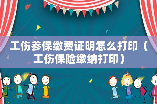 工傷參保繳費(fèi)證明怎么打印（工傷保險(xiǎn)繳納打印）