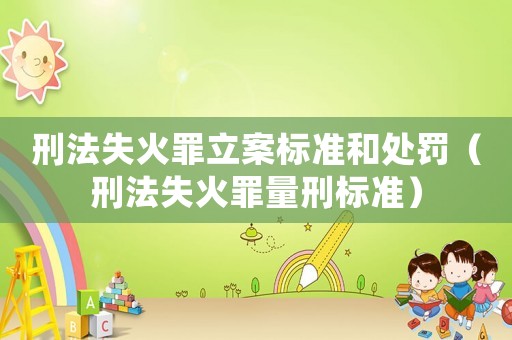 刑法失火罪立案標(biāo)準(zhǔn)和處罰（刑法失火罪量刑標(biāo)準(zhǔn)）