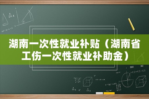 湖南一次性就業(yè)補貼（湖南省工傷一次性就業(yè)補助金）