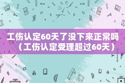 工傷認(rèn)定60天了沒下來(lái)正常嗎（工傷認(rèn)定受理超過(guò)60天）