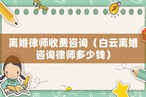 離婚律師收費(fèi)咨詢（白云離婚咨詢律師多少錢）