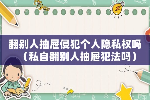 翻別人抽屜侵犯個人隱私權(quán)嗎（私自翻別人抽屜犯法嗎）