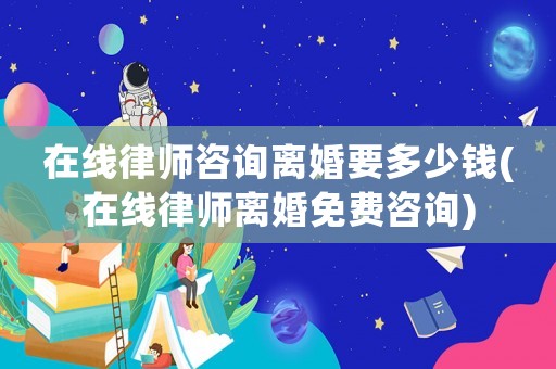 在線律師咨詢離婚要多少錢(在線律師離婚免費(fèi)咨詢)