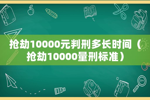 搶劫10000元判刑多長時(shí)間（搶劫10000量刑標(biāo)準(zhǔn)）