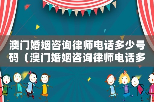 澳門婚姻咨詢律師電話多少號(hào)碼（澳門婚姻咨詢律師電話多少）
