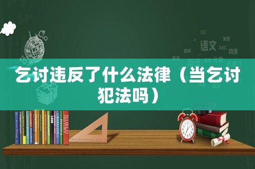 乞討違反了什么法律（當(dāng)乞討犯法嗎）