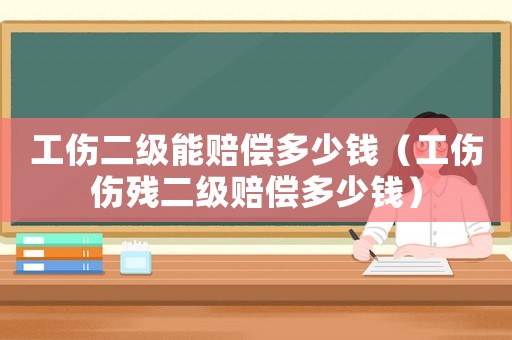 工傷二級能賠償多少錢（工傷傷殘二級賠償多少錢）