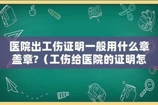 醫(yī)院出工傷證明一般用什么章蓋章?（工傷給醫(yī)院的證明怎么開(kāi)）
