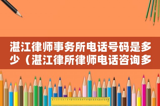 湛江律師事務(wù)所電話號(hào)碼是多少（湛江律所律師電話咨詢多少）