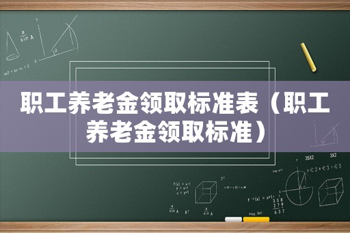 職工養(yǎng)老金領(lǐng)取標(biāo)準(zhǔn)表（職工養(yǎng)老金領(lǐng)取標(biāo)準(zhǔn)）