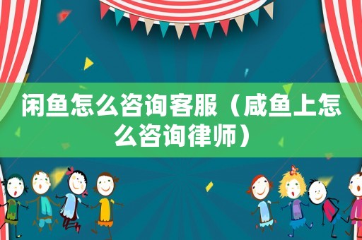 閑魚(yú)怎么咨詢客服（咸魚(yú)上怎么咨詢律師）