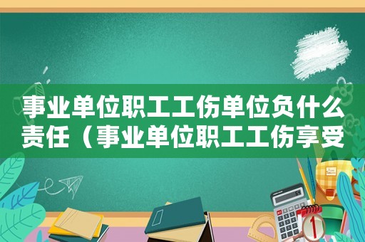事業(yè)單位職工工傷單位負什么責任（事業(yè)單位職工工傷享受哪些待遇）