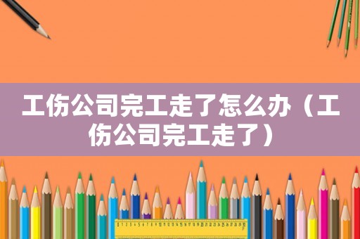 工傷公司完工走了怎么辦（工傷公司完工走了）