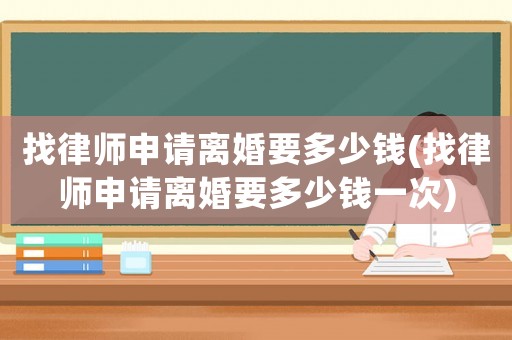 找律師申請(qǐng)離婚要多少錢(找律師申請(qǐng)離婚要多少錢一次)