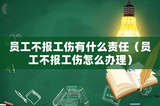 員工不報(bào)工傷有什么責(zé)任（員工不報(bào)工傷怎么辦理）