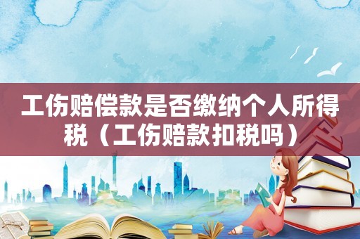 工傷賠償款是否繳納個人所得稅（工傷賠款扣稅嗎）
