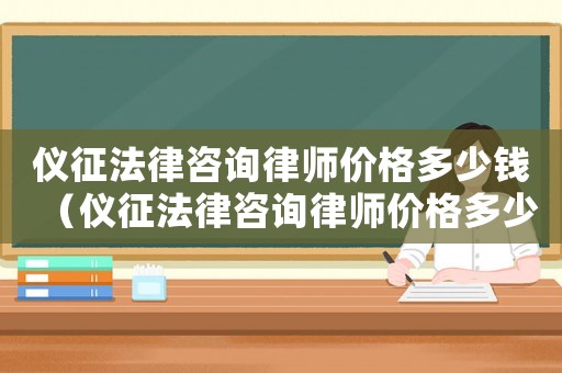 儀征法律咨詢律師價格多少錢（儀征法律咨詢律師價格多少）