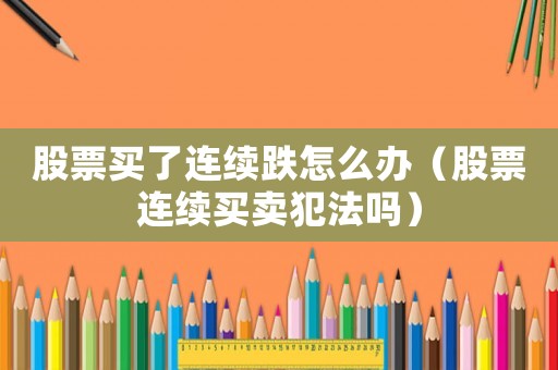 股票買了連續(xù)跌怎么辦（股票連續(xù)買賣犯法嗎）