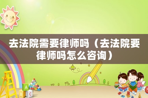 去法院需要律師嗎（去法院要律師嗎怎么咨詢）