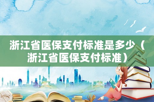 浙江省醫(yī)保支付標(biāo)準是多少（浙江省醫(yī)保支付標(biāo)準）