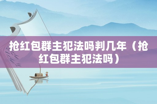 搶紅包群主犯法嗎判幾年（搶紅包群主犯法嗎）