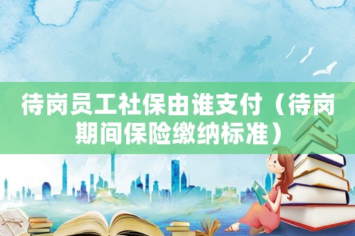 待崗員工社保由誰支付（待崗期間保險繳納標準）