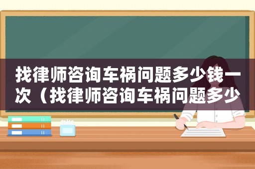 找律師咨詢車(chē)禍問(wèn)題多少錢(qián)一次（找律師咨詢車(chē)禍問(wèn)題多少錢(qián)）