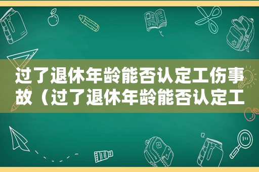 過了退休年齡能否認(rèn)定工傷事故（過了退休年齡能否認(rèn)定工傷）
