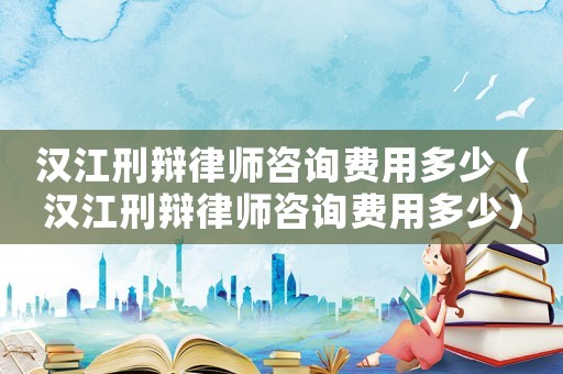 漢江刑辯律師咨詢費(fèi)用多少（漢江刑辯律師咨詢費(fèi)用多少）