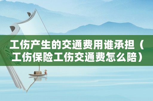 工傷產(chǎn)生的交通費(fèi)用誰(shuí)承擔(dān)（工傷保險(xiǎn)工傷交通費(fèi)怎么陪）