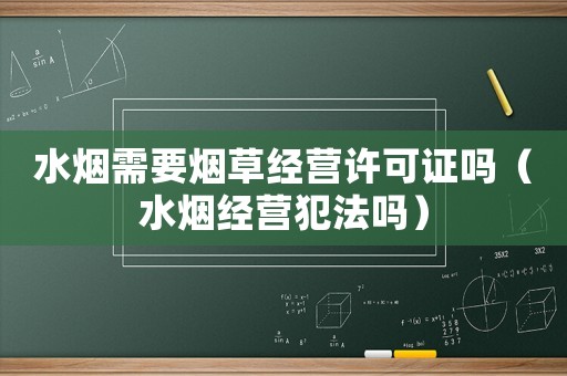 水煙需要煙草經(jīng)營許可證嗎（水煙經(jīng)營犯法嗎）