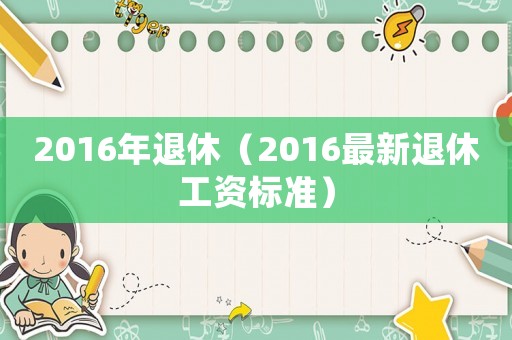 2016年退休（2016最新退休工資標(biāo)準(zhǔn)）