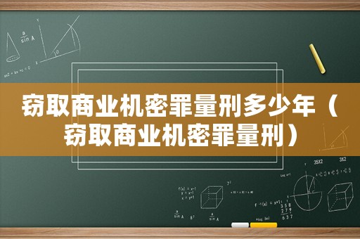 竊取商業(yè)機(jī)密罪量刑多少年（竊取商業(yè)機(jī)密罪量刑）