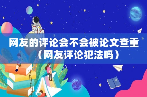 網友的評論會不會被論文查重（網友評論犯法嗎）