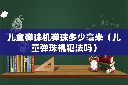 兒童彈珠機(jī)彈珠多少毫米（兒童彈珠機(jī)犯法嗎）
