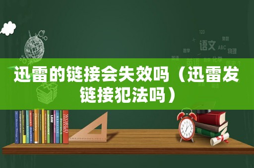 迅雷的鏈接會失效嗎（迅雷發(fā)鏈接犯法嗎）