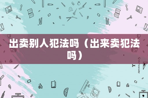 出賣別人犯法嗎（出來賣犯法嗎）
