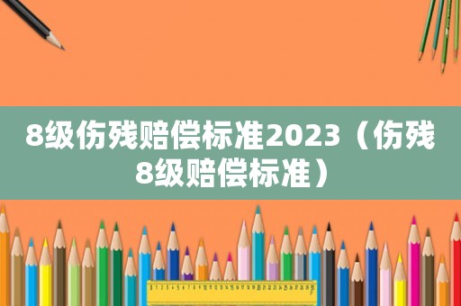 8級(jí)傷殘賠償標(biāo)準(zhǔn)2023（傷殘8級(jí)賠償標(biāo)準(zhǔn)）