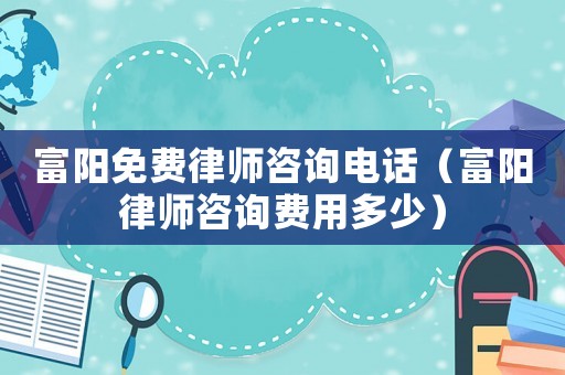 富陽免費律師咨詢電話（富陽律師咨詢費用多少）