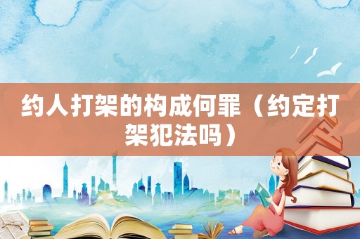約人打架的構(gòu)成何罪（約定打架犯法嗎）
