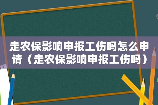 走農(nóng)保影響申報(bào)工傷嗎怎么申請(qǐng)（走農(nóng)保影響申報(bào)工傷嗎）