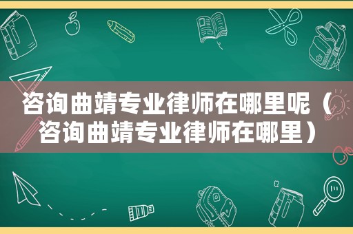 咨詢曲靖專業(yè)律師在哪里呢（咨詢曲靖專業(yè)律師在哪里）