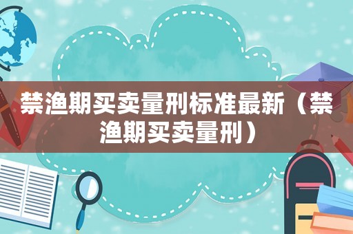 禁漁期買(mǎi)賣(mài)量刑標(biāo)準(zhǔn)最新（禁漁期買(mǎi)賣(mài)量刑）