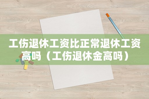 工傷退休工資比正常退休工資高嗎（工傷退休金高嗎）