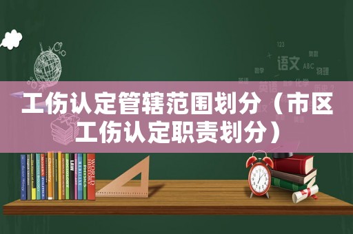 工傷認(rèn)定管轄范圍劃分（市區(qū)工傷認(rèn)定職責(zé)劃分）