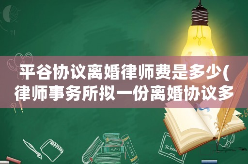 平谷協(xié)議離婚律師費(fèi)是多少(律師事務(wù)所擬一份離婚協(xié)議多少錢)