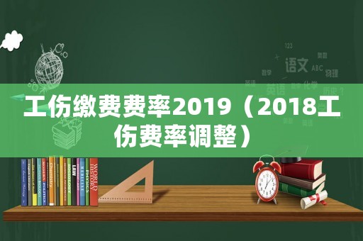 工傷繳費(fèi)費(fèi)率2019（2018工傷費(fèi)率調(diào)整）