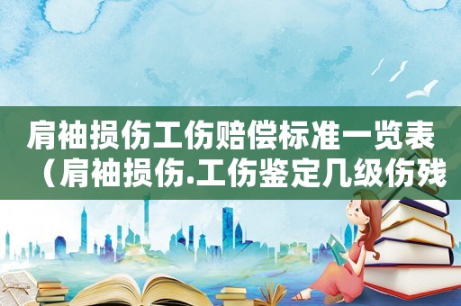 肩袖損傷工傷賠償標(biāo)準(zhǔn)一覽表（肩袖損傷.工傷鑒定幾級(jí)傷殘）