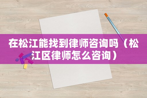 在松江能找到律師咨詢嗎（松江區(qū)律師怎么咨詢）